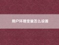 用户环境变量怎么设置！用户环境 是什么东东?